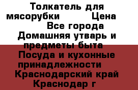 Толкатель для мясорубки BRAUN › Цена ­ 600 - Все города Домашняя утварь и предметы быта » Посуда и кухонные принадлежности   . Краснодарский край,Краснодар г.